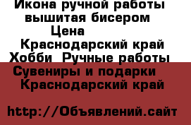 Икона ручной работы, вышитая бисером › Цена ­ 1 000 - Краснодарский край Хобби. Ручные работы » Сувениры и подарки   . Краснодарский край